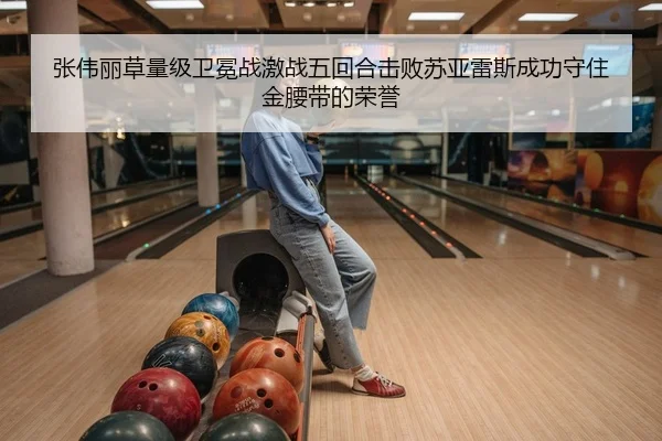 张伟丽草量级卫冕战激战五回合击败苏亚雷斯成功守住金腰带的荣誉